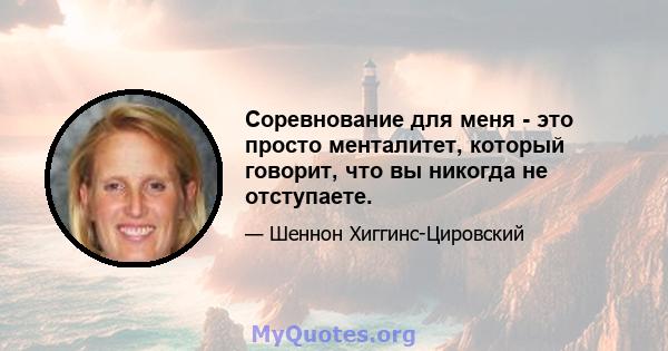 Соревнование для меня - это просто менталитет, который говорит, что вы никогда не отступаете.