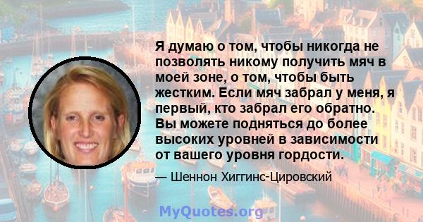 Я думаю о том, чтобы никогда не позволять никому получить мяч в моей зоне, о том, чтобы быть жестким. Если мяч забрал у меня, я первый, кто забрал его обратно. Вы можете подняться до более высоких уровней в зависимости