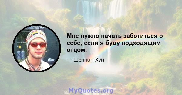 Мне нужно начать заботиться о себе, если я буду подходящим отцом.