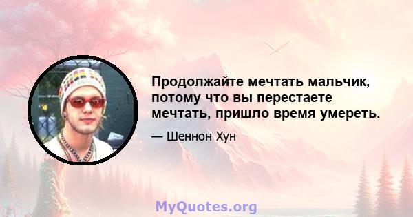 Продолжайте мечтать мальчик, потому что вы перестаете мечтать, пришло время умереть.