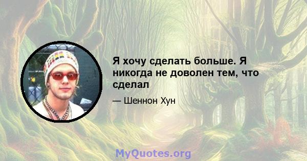 Я хочу сделать больше. Я никогда не доволен тем, что сделал