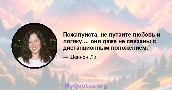 Пожалуйста, не путайте любовь и логику ... они даже не связаны с дистанционным положением.