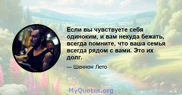 Если вы чувствуете себя одиноким, и вам некуда бежать, всегда помните, что ваша семья всегда рядом с вами. Это их долг.