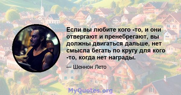 Если вы любите кого -то, и они отвергают и пренебрегают, вы должны двигаться дальше, нет смысла бегать по кругу для кого -то, когда нет награды.