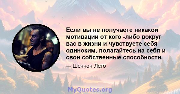 Если вы не получаете никакой мотивации от кого -либо вокруг вас в жизни и чувствуете себя одиноким, полагайтесь на себя и свои собственные способности.