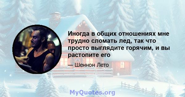 Иногда в общих отношениях мне трудно сломать лед, так что просто выглядите горячим, и вы растопите его