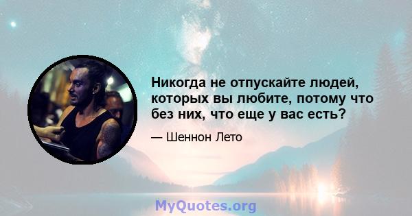 Никогда не отпускайте людей, которых вы любите, потому что без них, что еще у вас есть?