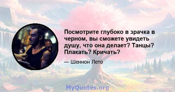 Посмотрите глубоко в зрачка в черном, вы сможете увидеть душу, что она делает? Танцы? Плакать? Кричать?