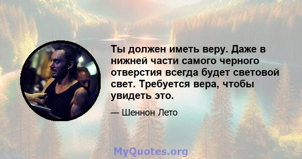 Ты должен иметь веру. Даже в нижней части самого черного отверстия всегда будет световой свет. Требуется вера, чтобы увидеть это.