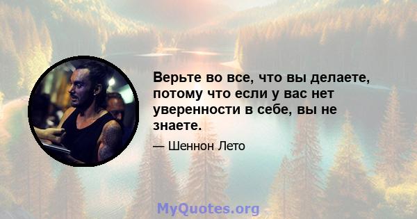 Верьте во все, что вы делаете, потому что если у вас нет уверенности в себе, вы не знаете.