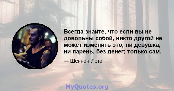 Всегда знайте, что если вы не довольны собой, никто другой не может изменить это, ни девушка, ни парень, без денег; только сам.