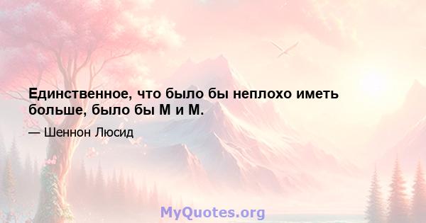 Единственное, что было бы неплохо иметь больше, было бы M и M.