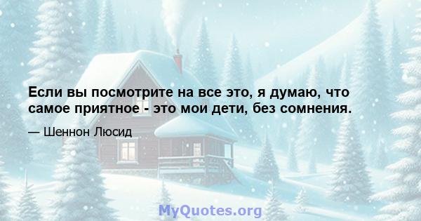 Если вы посмотрите на все это, я думаю, что самое приятное - это мои дети, без сомнения.