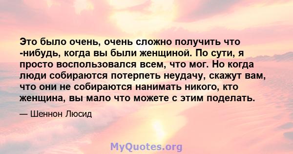 Это было очень, очень сложно получить что -нибудь, когда вы были женщиной. По сути, я просто воспользовался всем, что мог. Но когда люди собираются потерпеть неудачу, скажут вам, что они не собираются нанимать никого,