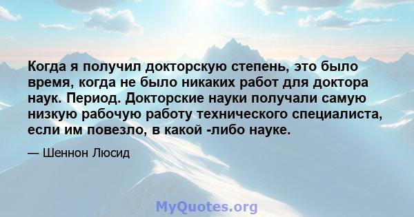 Когда я получил докторскую степень, это было время, когда не было никаких работ для доктора наук. Период. Докторские науки получали самую низкую рабочую работу технического специалиста, если им повезло, в какой -либо