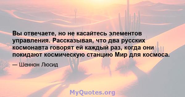 Вы отвечаете, но не касайтесь элементов управления. Рассказывая, что два русских космонавта говорят ей каждый раз, когда они покидают космическую станцию ​​Мир для космоса.