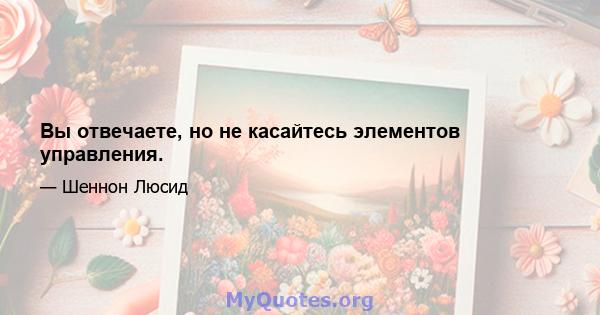 Вы отвечаете, но не касайтесь элементов управления.