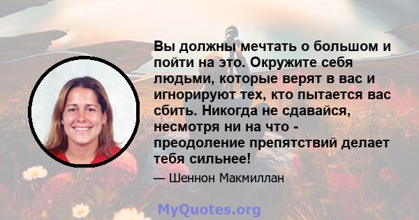 Вы должны мечтать о большом и пойти на это. Окружите себя людьми, которые верят в вас и игнорируют тех, кто пытается вас сбить. Никогда не сдавайся, несмотря ни на что - преодоление препятствий делает тебя сильнее!