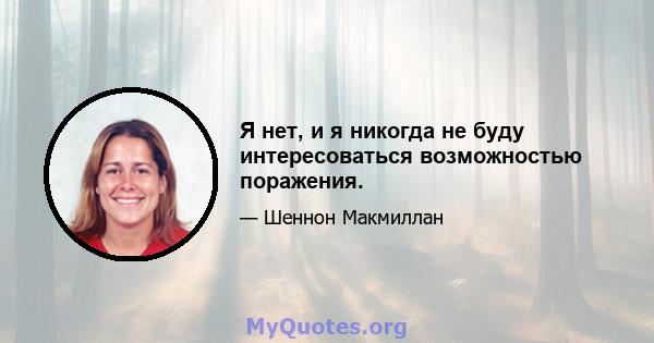 Я нет, и я никогда не буду интересоваться возможностью поражения.