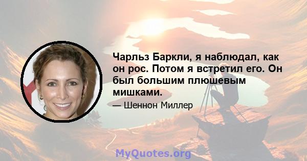 Чарльз Баркли, я наблюдал, как он рос. Потом я встретил его. Он был большим плюшевым мишками.