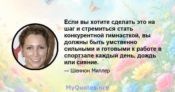 Если вы хотите сделать это на шаг и стремиться стать конкурентной гимнасткой, вы должны быть умственно сильными и готовыми к работе в спортзале каждый день, дождь или сияние.