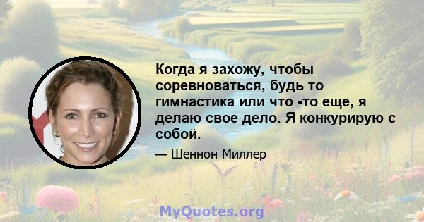 Когда я захожу, чтобы соревноваться, будь то гимнастика или что -то еще, я делаю свое дело. Я конкурирую с собой.