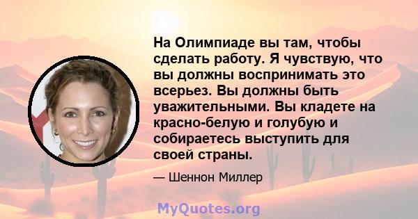 На Олимпиаде вы там, чтобы сделать работу. Я чувствую, что вы должны воспринимать это всерьез. Вы должны быть уважительными. Вы кладете на красно-белую и голубую и собираетесь выступить для своей страны.