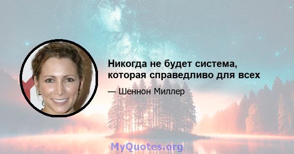 Никогда не будет система, которая справедливо для всех