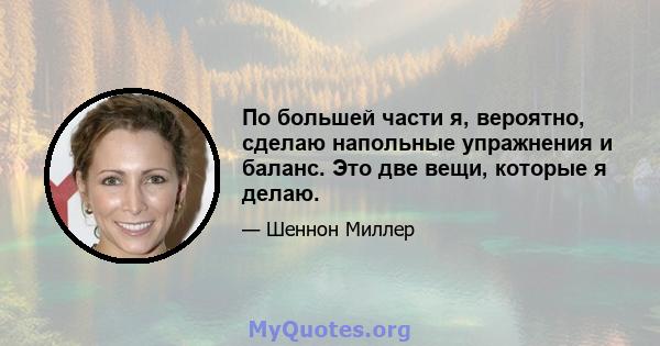 По большей части я, вероятно, сделаю напольные упражнения и баланс. Это две вещи, которые я делаю.