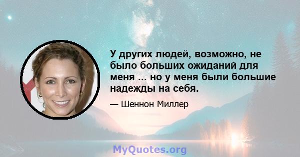 У других людей, возможно, не было больших ожиданий для меня ... но у меня были большие надежды на себя.