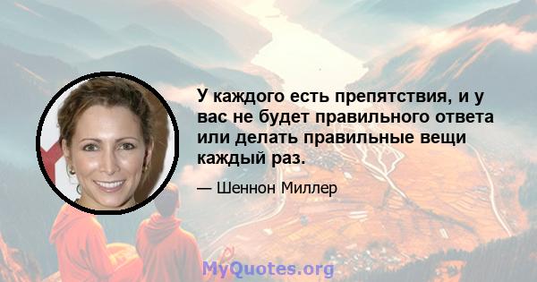 У каждого есть препятствия, и у вас не будет правильного ответа или делать правильные вещи каждый раз.