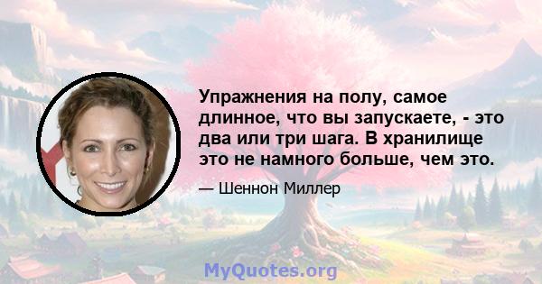 Упражнения на полу, самое длинное, что вы запускаете, - это два или три шага. В хранилище это не намного больше, чем это.