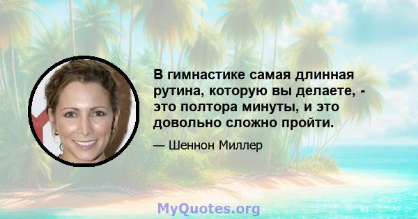 В гимнастике самая длинная рутина, которую вы делаете, - это полтора минуты, и это довольно сложно пройти.