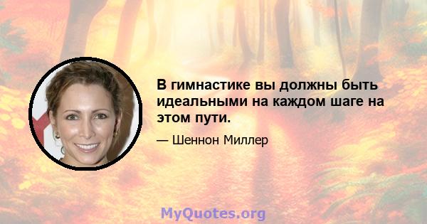 В гимнастике вы должны быть идеальными на каждом шаге на этом пути.