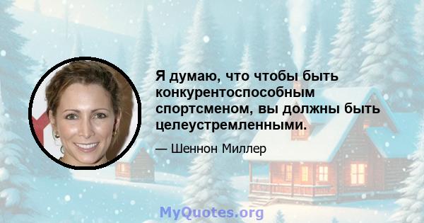 Я думаю, что чтобы быть конкурентоспособным спортсменом, вы должны быть целеустремленными.