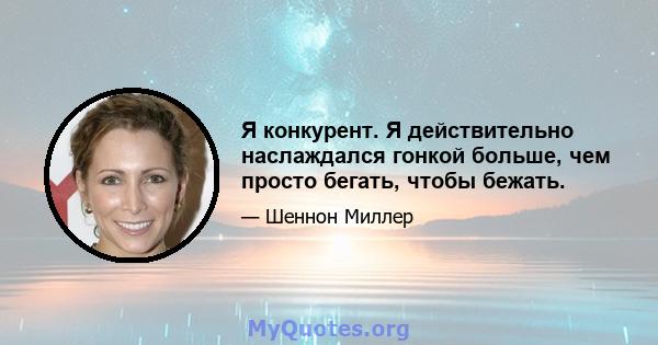 Я конкурент. Я действительно наслаждался гонкой больше, чем просто бегать, чтобы бежать.