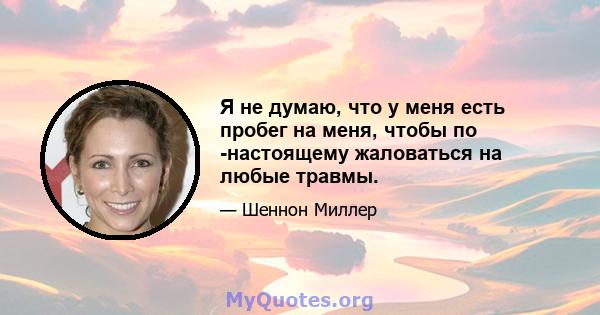 Я не думаю, что у меня есть пробег на меня, чтобы по -настоящему жаловаться на любые травмы.