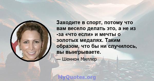 Заходите в спорт, потому что вам весело делать это, а не из -за «что если» и мечты о золотых медалях. Таким образом, что бы ни случилось, вы выигрываете.