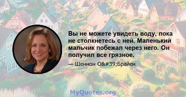 Вы не можете увидеть воду, пока не столкнетесь с ней. Маленький мальчик побежал через него. Он получил все грязное.