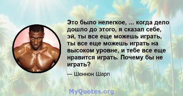 Это было нелегкое, ... когда дело дошло до этого, я сказал себе, эй, ты все еще можешь играть, ты все еще можешь играть на высоком уровне, и тебе все еще нравится играть. Почему бы не играть?