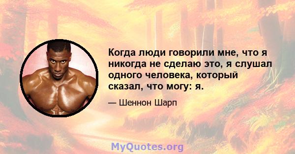 Когда люди говорили мне, что я никогда не сделаю это, я слушал одного человека, который сказал, что могу: я.