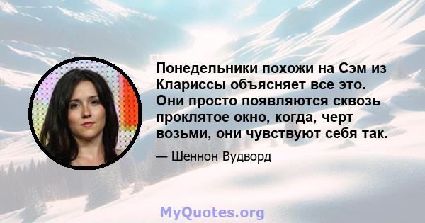 Понедельники похожи на Сэм из Клариссы объясняет все это. Они просто появляются сквозь проклятое окно, когда, черт возьми, они чувствуют себя так.