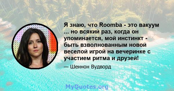 Я знаю, что Roomba - это вакуум ... но всякий раз, когда он упоминается, мой инстинкт - быть взволнованным новой веселой игрой на вечеринке с участием ритма и друзей!