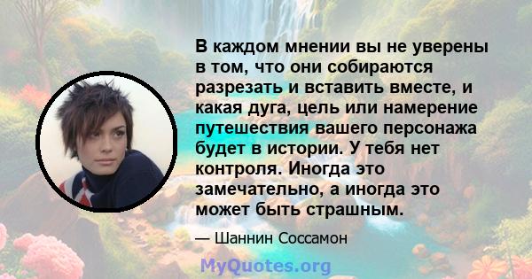 В каждом мнении вы не уверены в том, что они собираются разрезать и вставить вместе, и какая дуга, цель или намерение путешествия вашего персонажа будет в истории. У тебя нет контроля. Иногда это замечательно, а иногда