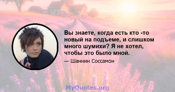 Вы знаете, когда есть кто -то новый на подъеме, и слишком много шумихи? Я не хотел, чтобы это было мной.