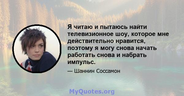 Я читаю и пытаюсь найти телевизионное шоу, которое мне действительно нравится, поэтому я могу снова начать работать снова и набрать импульс.