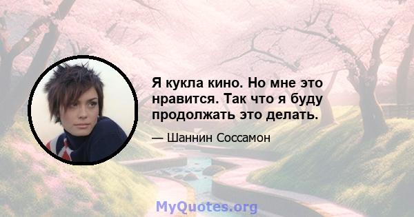 Я кукла кино. Но мне это нравится. Так что я буду продолжать это делать.