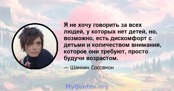 Я не хочу говорить за всех людей, у которых нет детей, но, возможно, есть дискомфорт с детьми и количеством внимания, которое они требуют, просто будучи возрастом.