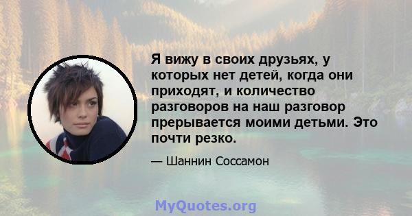 Я вижу в своих друзьях, у которых нет детей, когда они приходят, и количество разговоров на наш разговор прерывается моими детьми. Это почти резко.