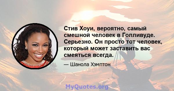 Стив Хоуи, вероятно, самый смешной человек в Голливуде. Серьезно. Он просто тот человек, который может заставить вас смеяться всегда.